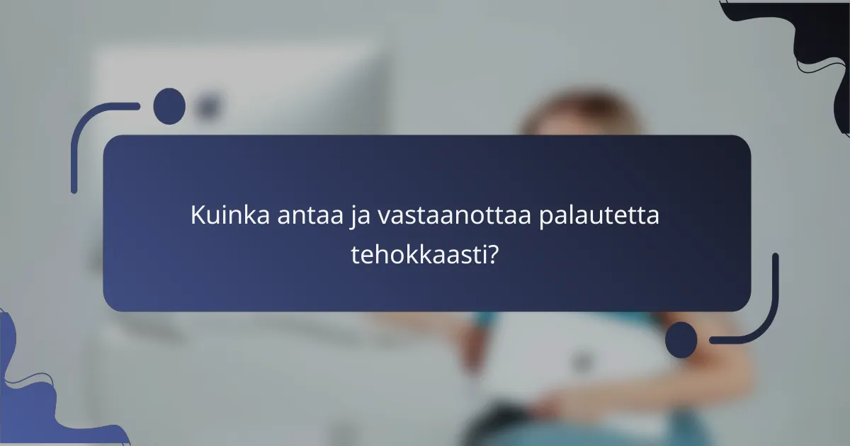 Kuinka antaa ja vastaanottaa palautetta tehokkaasti?