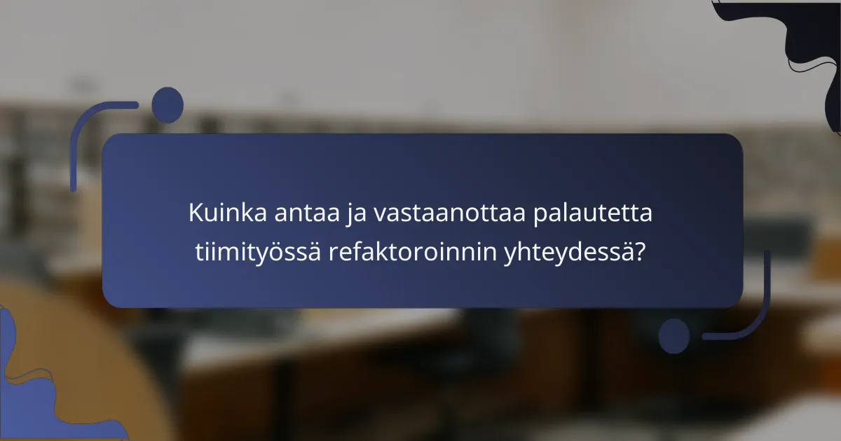 Kuinka antaa ja vastaanottaa palautetta tiimityössä refaktoroinnin yhteydessä?