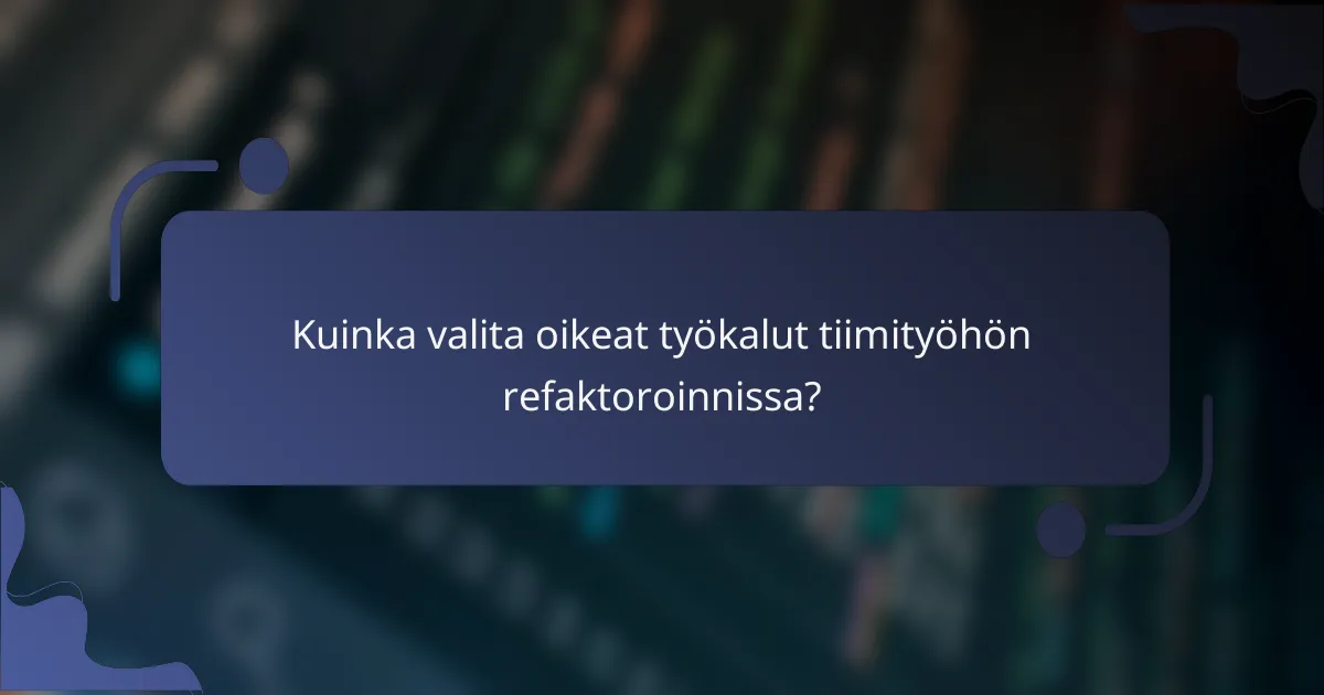 Kuinka valita oikeat työkalut tiimityöhön refaktoroinnissa?