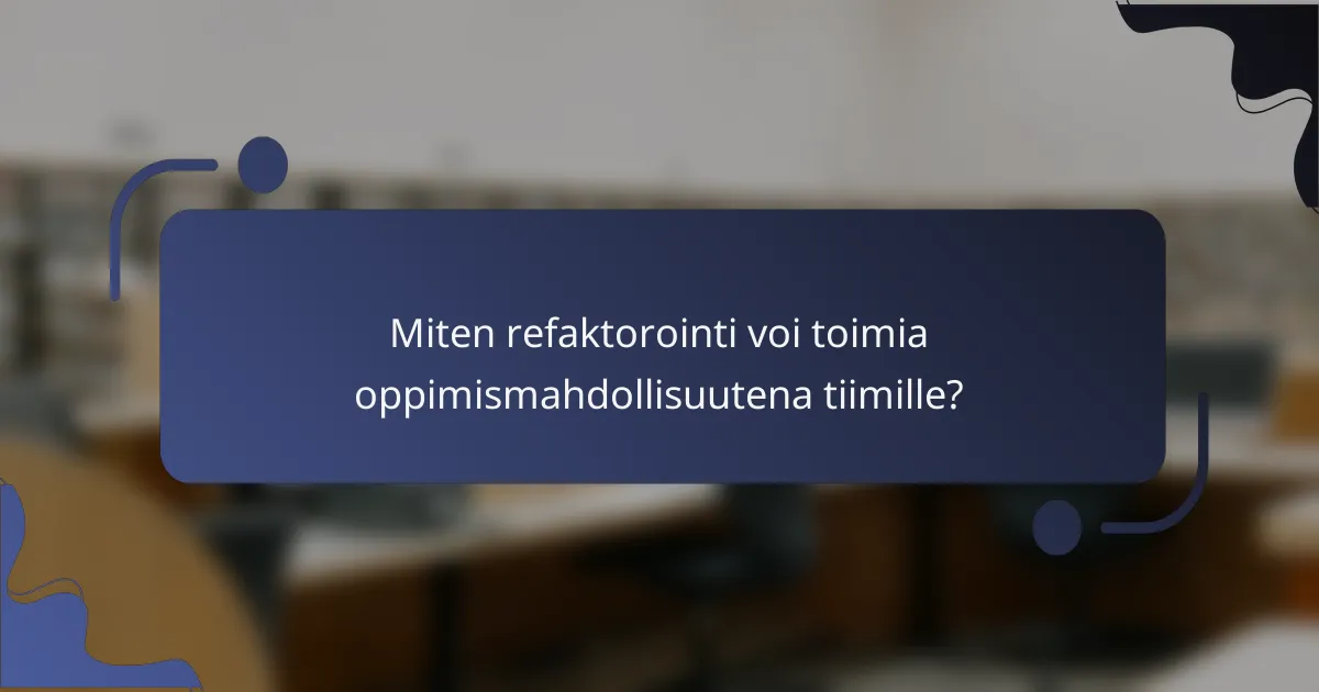 Miten refaktorointi voi toimia oppimismahdollisuutena tiimille?