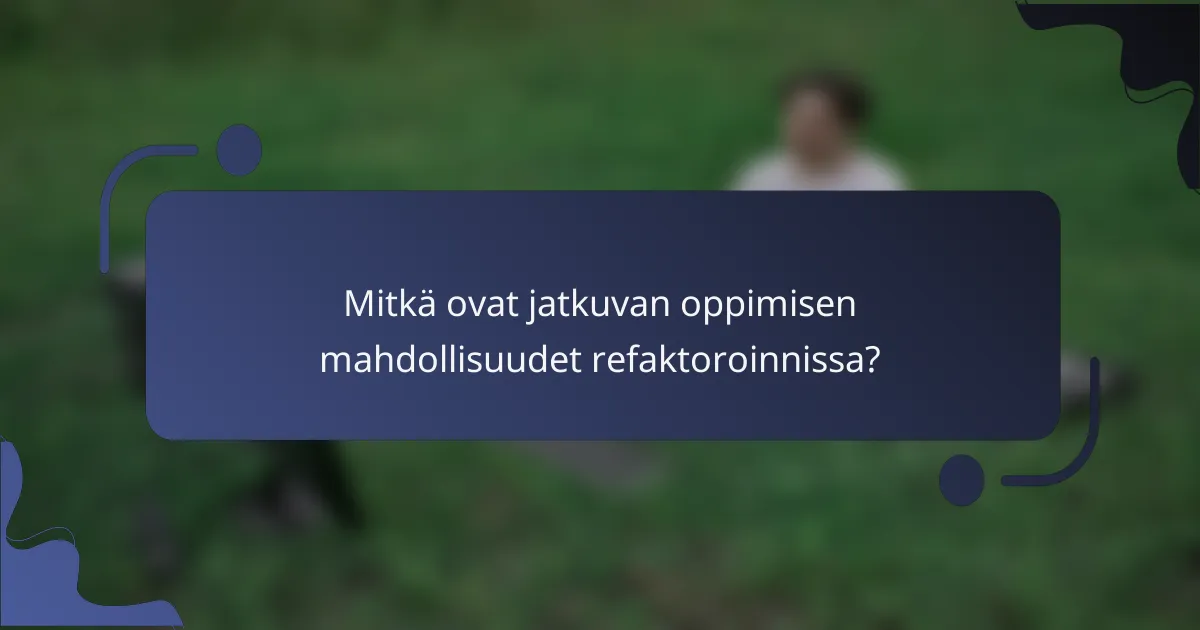 Mitkä ovat jatkuvan oppimisen mahdollisuudet refaktoroinnissa?