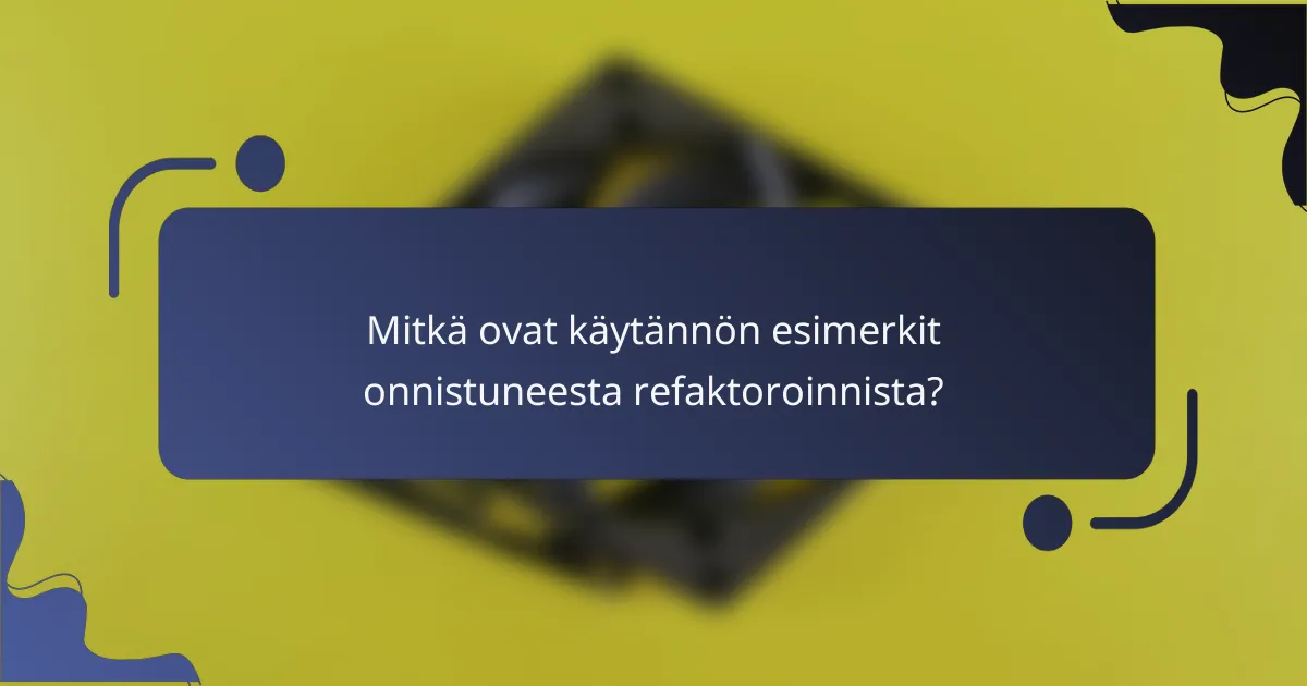 Mitkä ovat käytännön esimerkit onnistuneesta refaktoroinnista?
