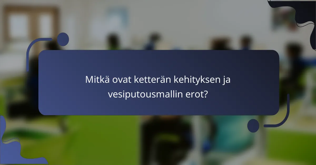 Mitkä ovat ketterän kehityksen ja vesiputousmallin erot?