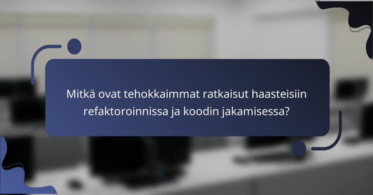 Mitkä ovat tehokkaimmat ratkaisut haasteisiin refaktoroinnissa ja koodin jakamisessa?