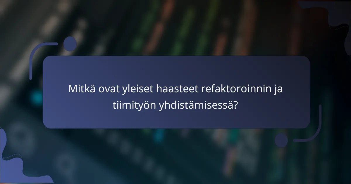 Mitkä ovat yleiset haasteet refaktoroinnin ja tiimityön yhdistämisessä?
