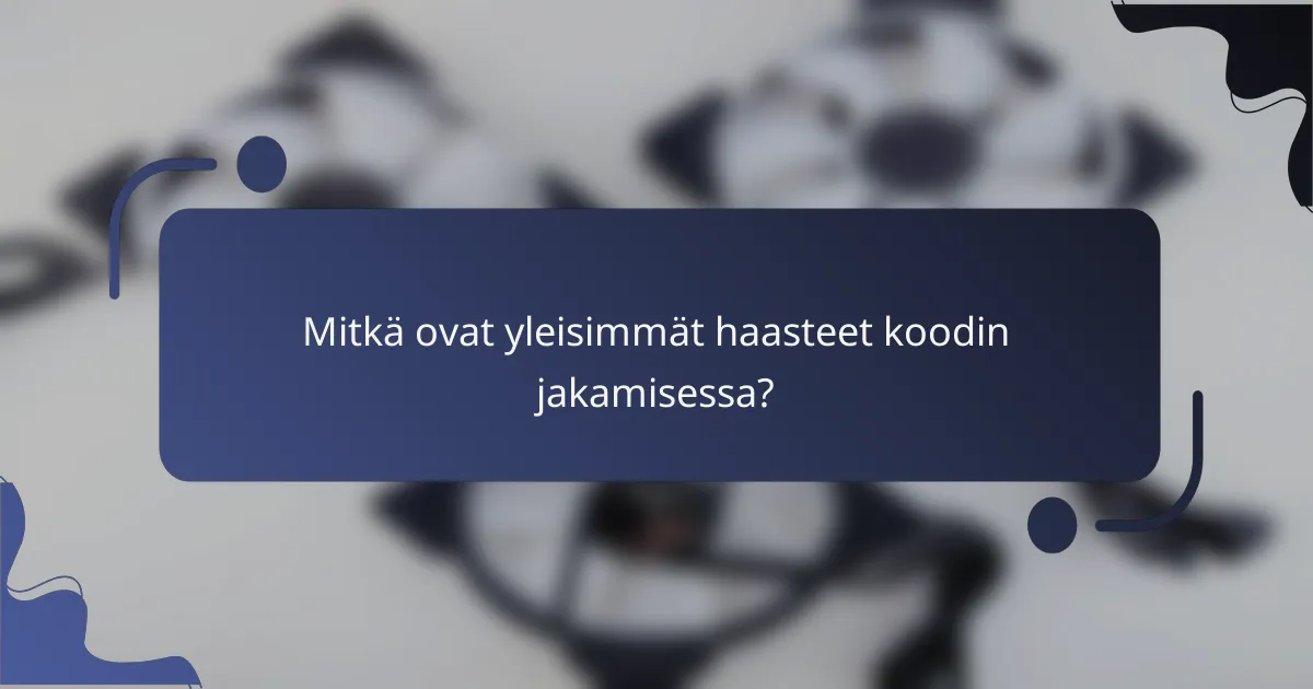 Mitkä ovat yleisimmät haasteet koodin jakamisessa?