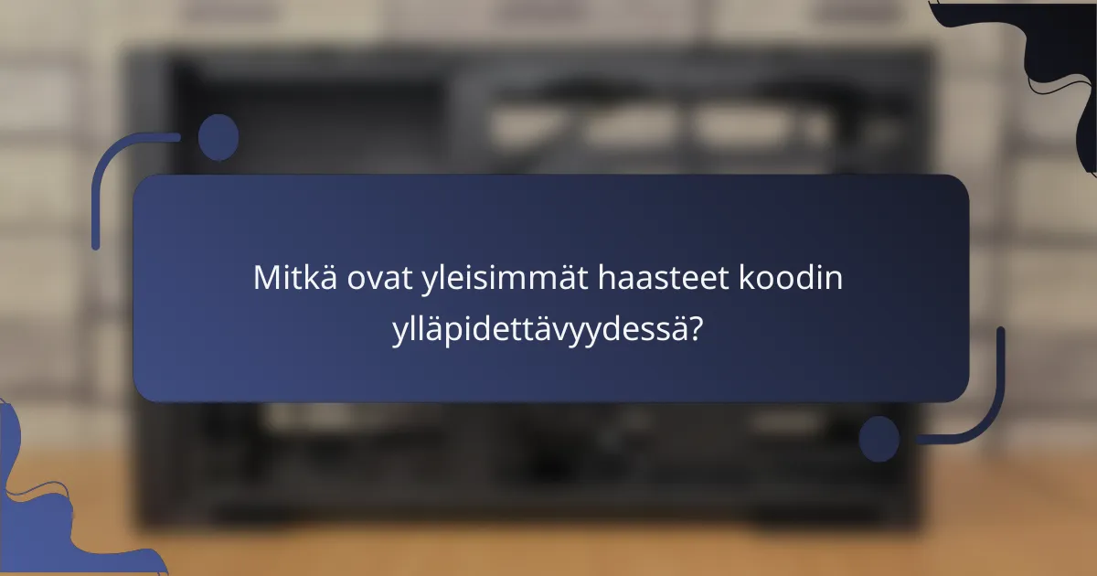 Mitkä ovat yleisimmät haasteet koodin ylläpidettävyydessä?